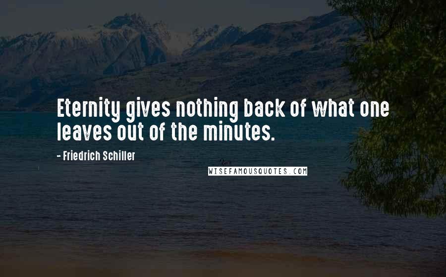 Friedrich Schiller Quotes: Eternity gives nothing back of what one leaves out of the minutes.