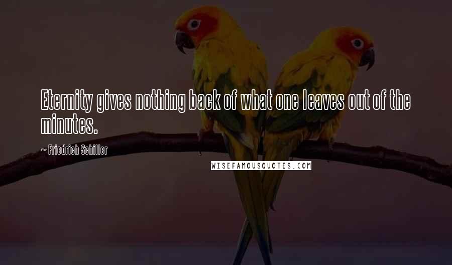 Friedrich Schiller Quotes: Eternity gives nothing back of what one leaves out of the minutes.
