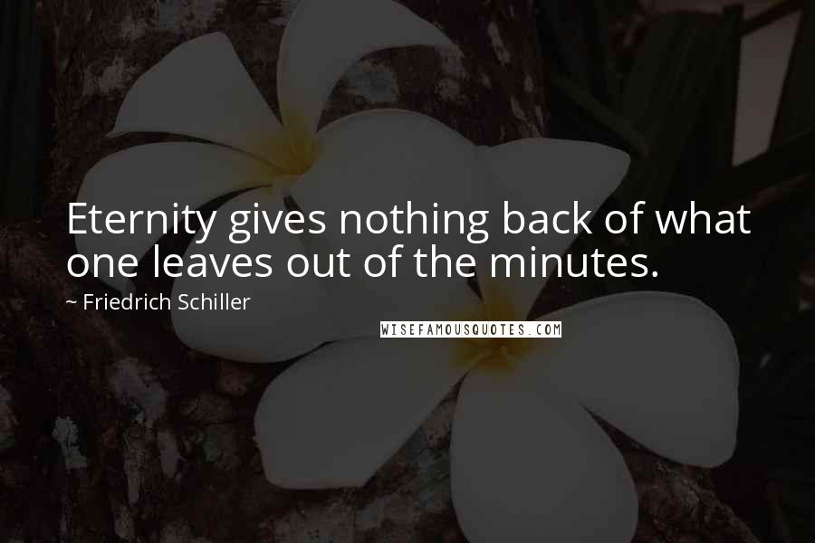 Friedrich Schiller Quotes: Eternity gives nothing back of what one leaves out of the minutes.