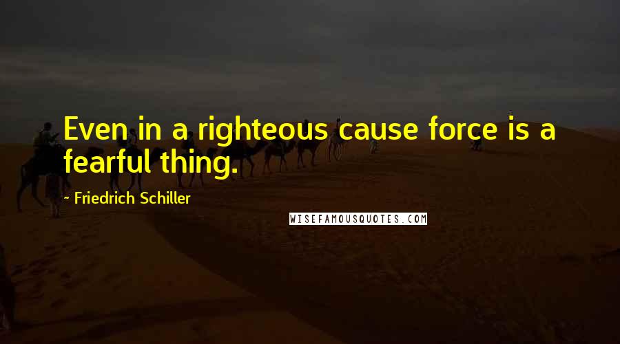 Friedrich Schiller Quotes: Even in a righteous cause force is a fearful thing.