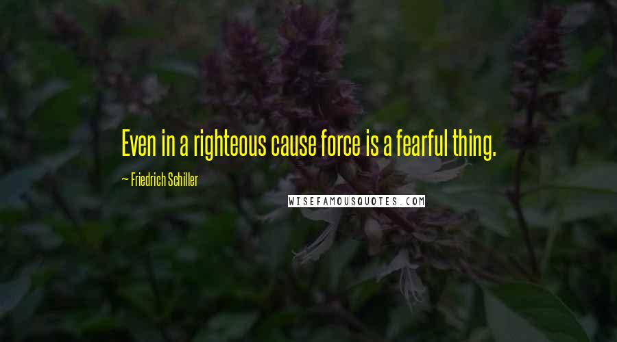 Friedrich Schiller Quotes: Even in a righteous cause force is a fearful thing.