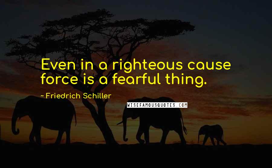 Friedrich Schiller Quotes: Even in a righteous cause force is a fearful thing.