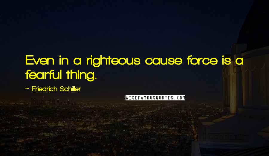 Friedrich Schiller Quotes: Even in a righteous cause force is a fearful thing.