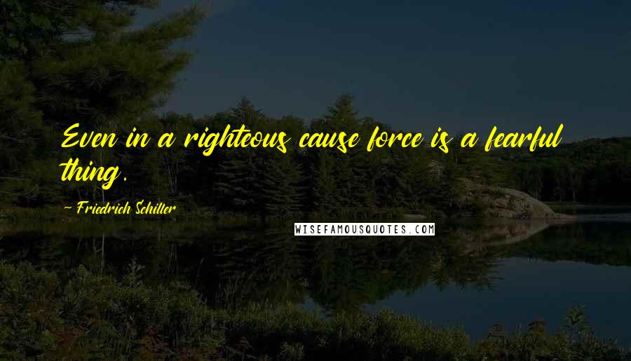 Friedrich Schiller Quotes: Even in a righteous cause force is a fearful thing.