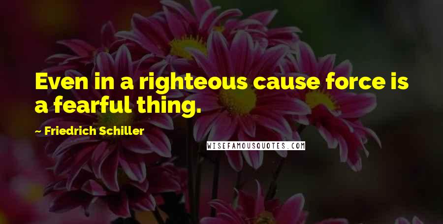 Friedrich Schiller Quotes: Even in a righteous cause force is a fearful thing.
