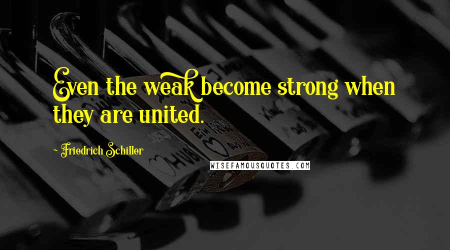 Friedrich Schiller Quotes: Even the weak become strong when they are united.
