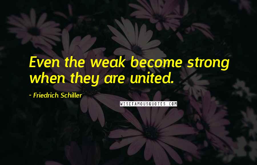 Friedrich Schiller Quotes: Even the weak become strong when they are united.