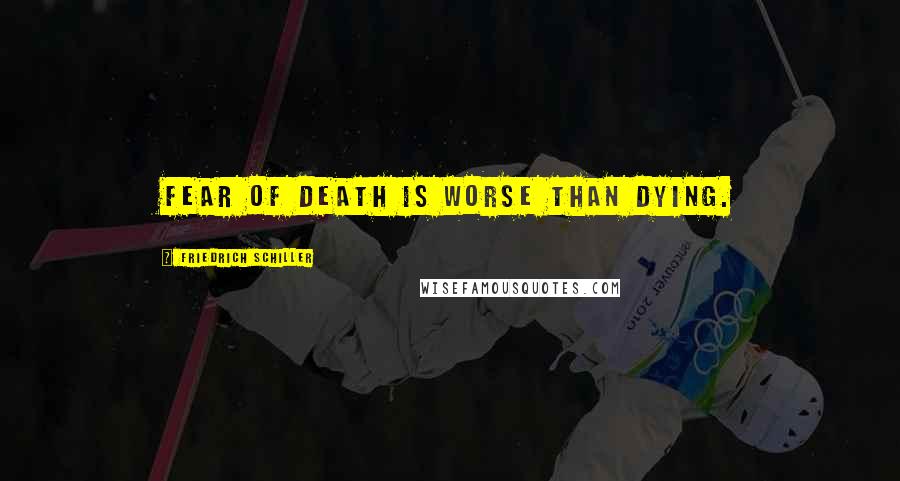 Friedrich Schiller Quotes: Fear of death is worse than dying.