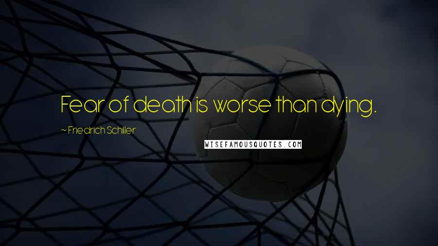 Friedrich Schiller Quotes: Fear of death is worse than dying.