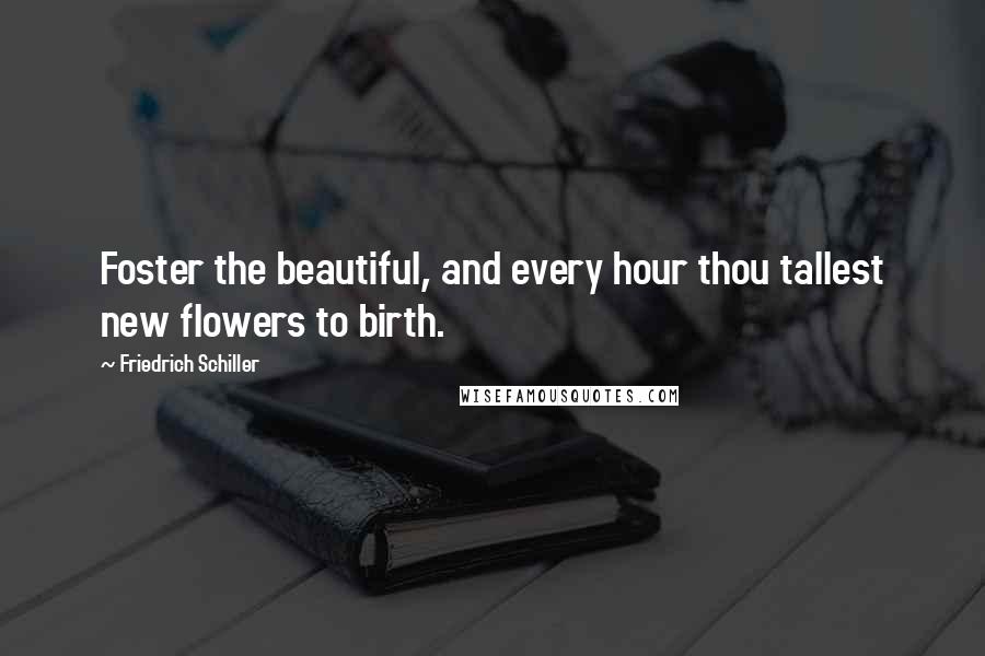 Friedrich Schiller Quotes: Foster the beautiful, and every hour thou tallest new flowers to birth.