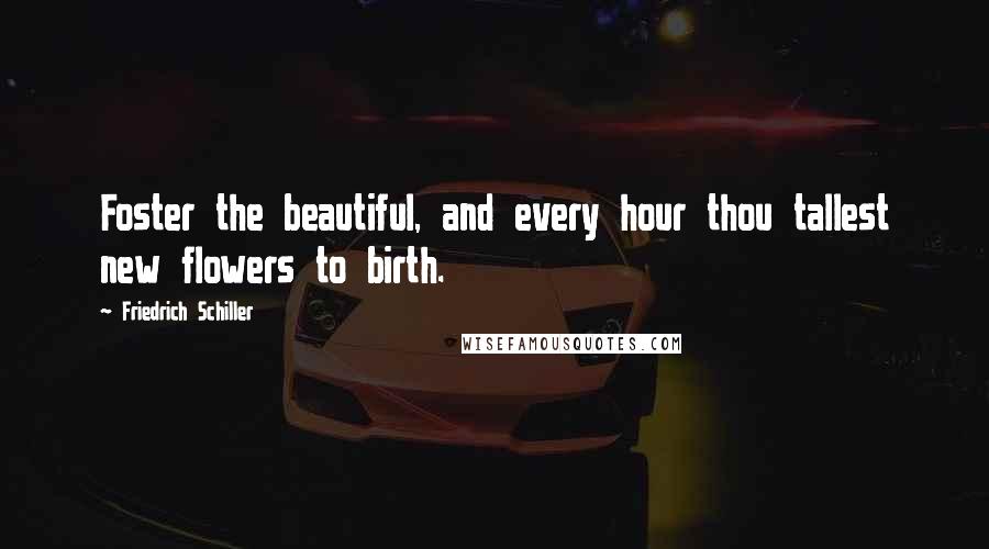 Friedrich Schiller Quotes: Foster the beautiful, and every hour thou tallest new flowers to birth.