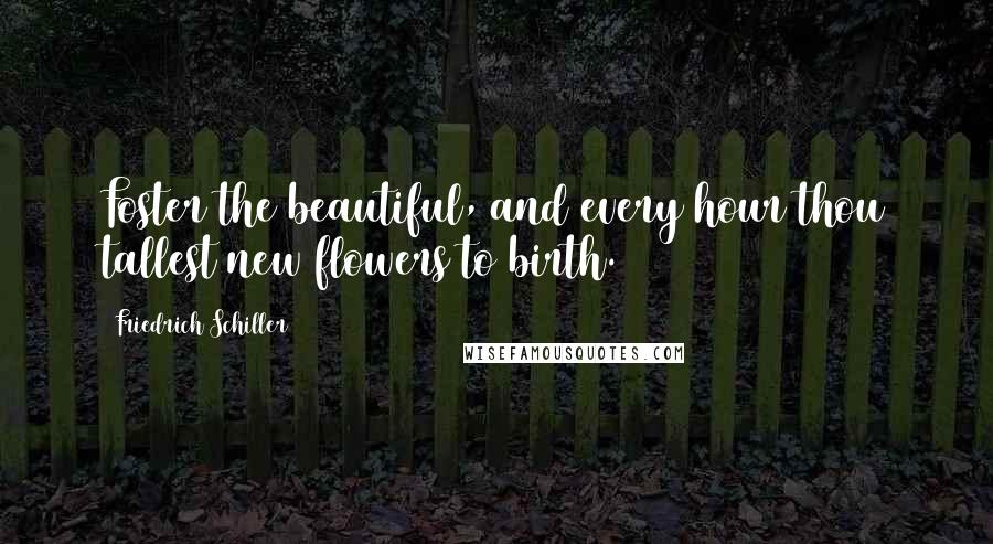 Friedrich Schiller Quotes: Foster the beautiful, and every hour thou tallest new flowers to birth.