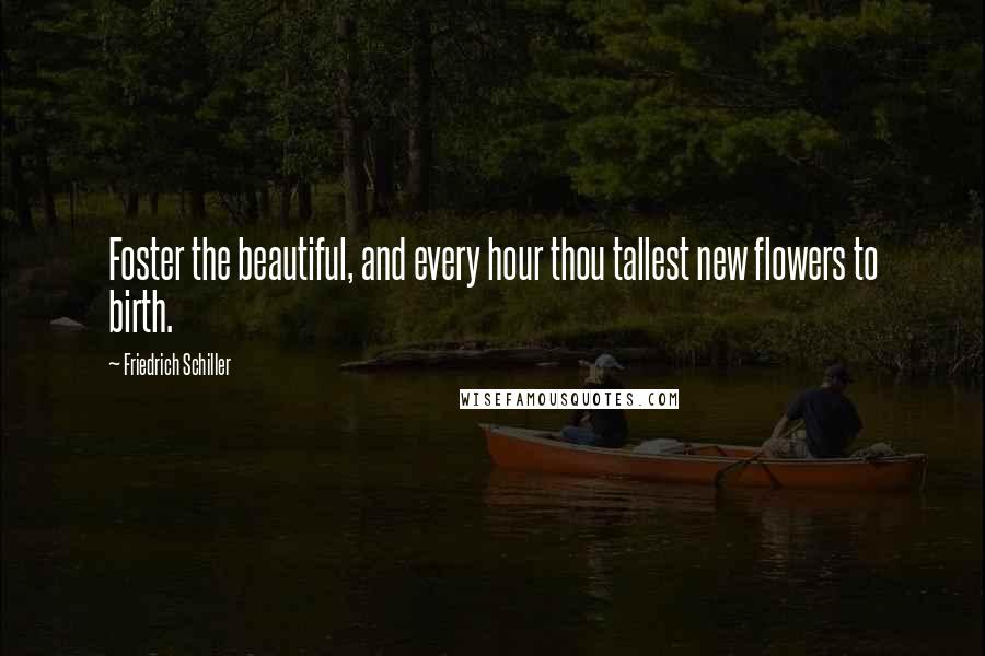 Friedrich Schiller Quotes: Foster the beautiful, and every hour thou tallest new flowers to birth.