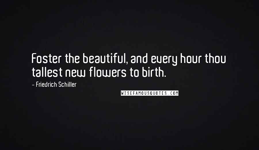 Friedrich Schiller Quotes: Foster the beautiful, and every hour thou tallest new flowers to birth.