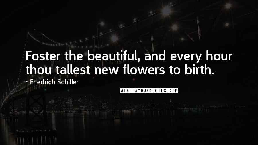 Friedrich Schiller Quotes: Foster the beautiful, and every hour thou tallest new flowers to birth.