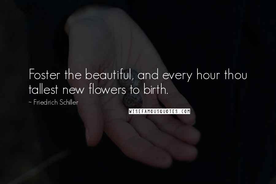 Friedrich Schiller Quotes: Foster the beautiful, and every hour thou tallest new flowers to birth.