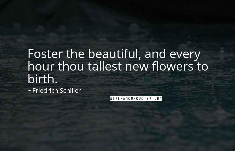 Friedrich Schiller Quotes: Foster the beautiful, and every hour thou tallest new flowers to birth.