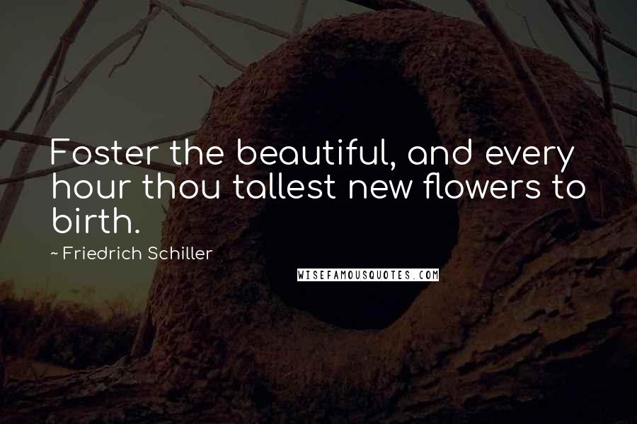 Friedrich Schiller Quotes: Foster the beautiful, and every hour thou tallest new flowers to birth.