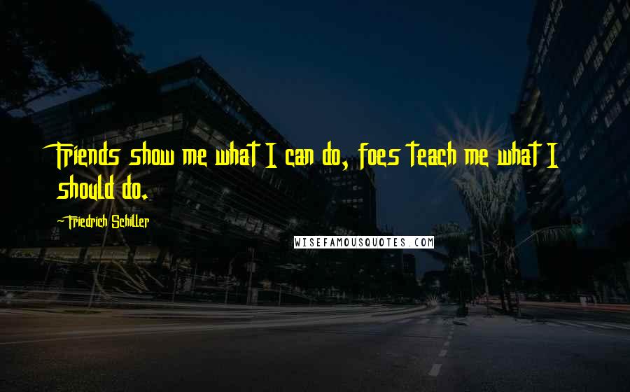 Friedrich Schiller Quotes: Friends show me what I can do, foes teach me what I should do.