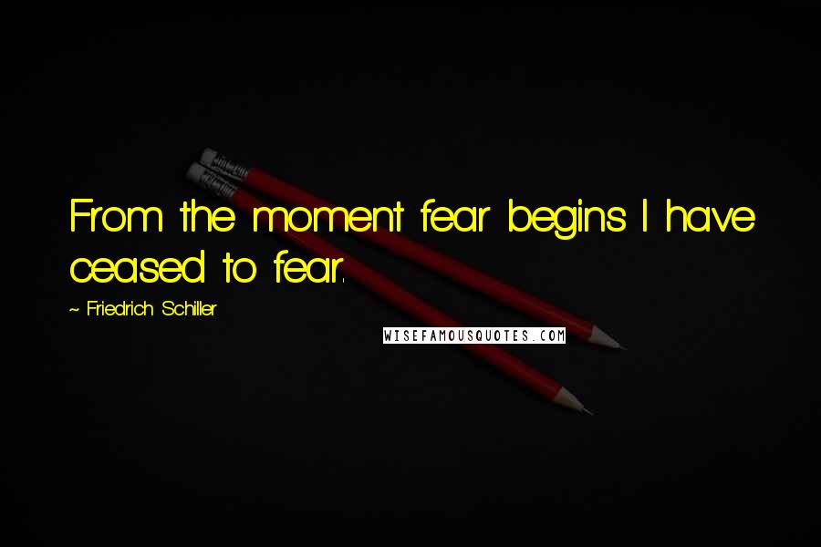 Friedrich Schiller Quotes: From the moment fear begins I have ceased to fear.