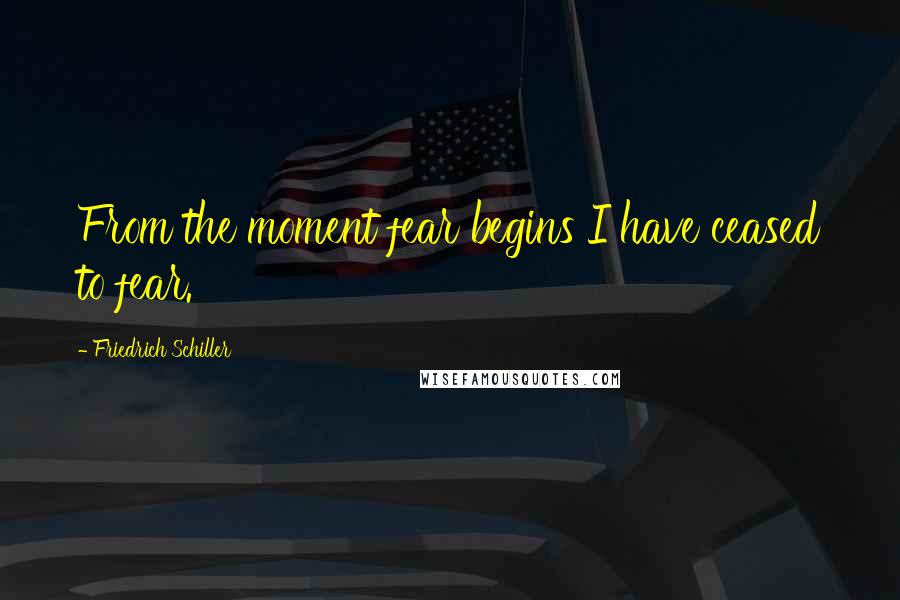 Friedrich Schiller Quotes: From the moment fear begins I have ceased to fear.
