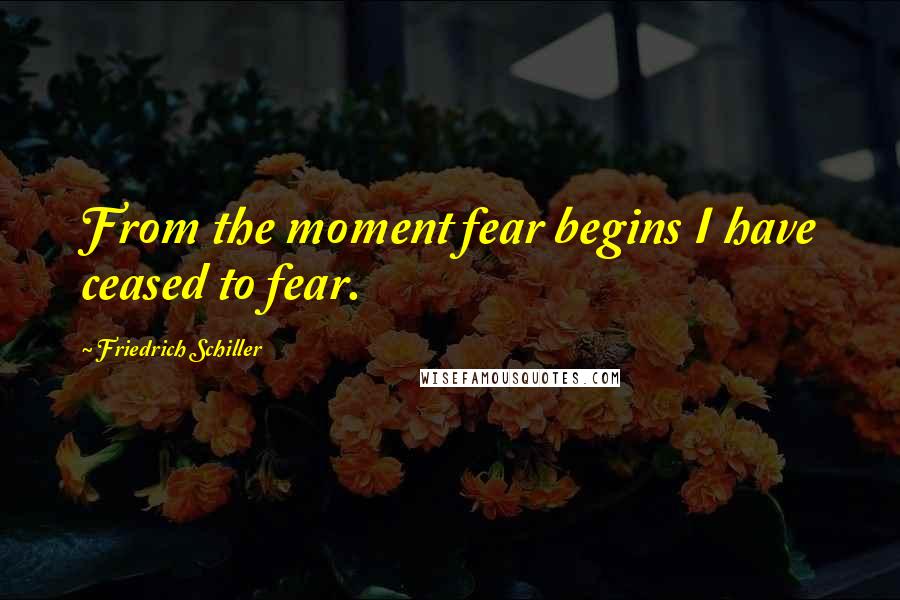 Friedrich Schiller Quotes: From the moment fear begins I have ceased to fear.