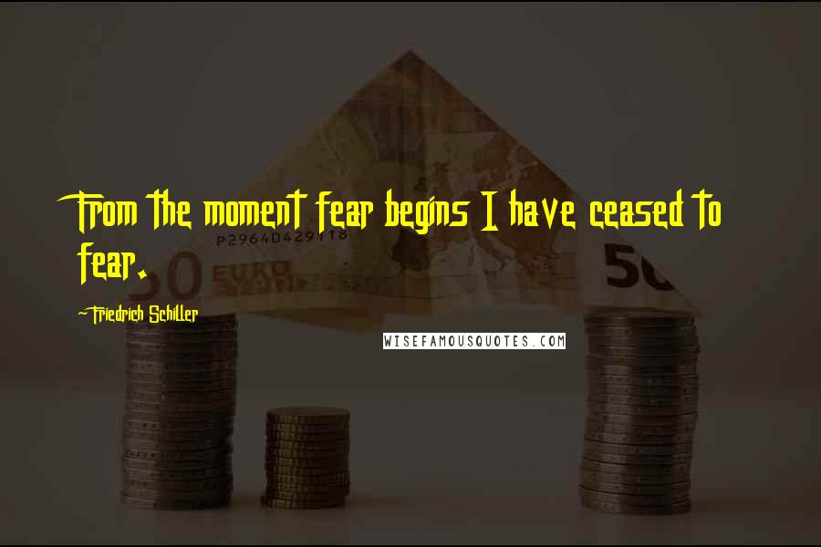 Friedrich Schiller Quotes: From the moment fear begins I have ceased to fear.