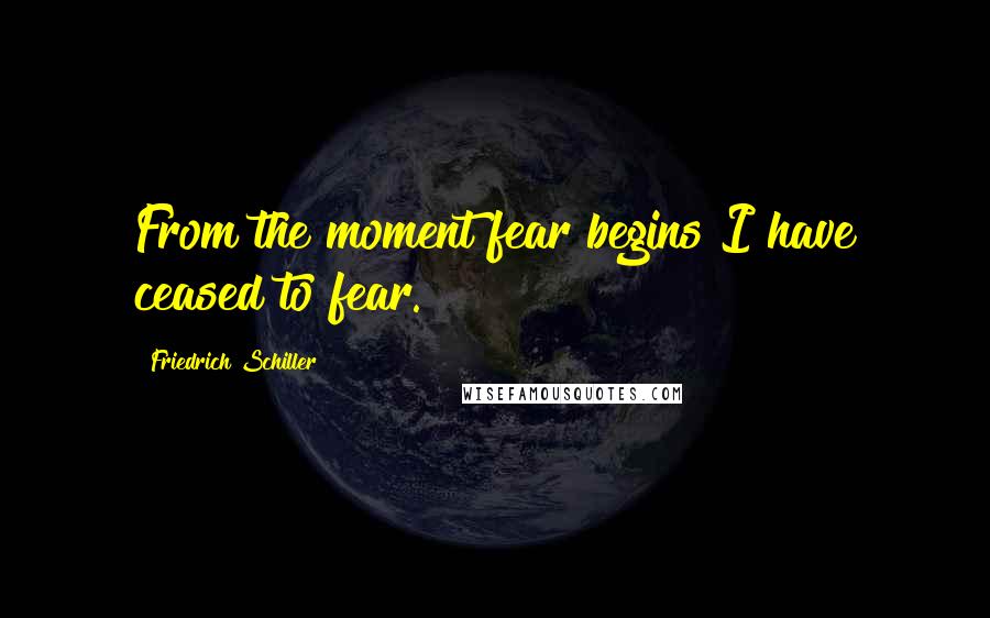 Friedrich Schiller Quotes: From the moment fear begins I have ceased to fear.