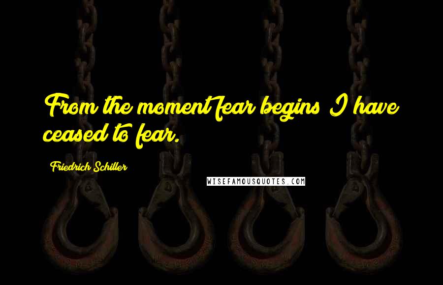 Friedrich Schiller Quotes: From the moment fear begins I have ceased to fear.