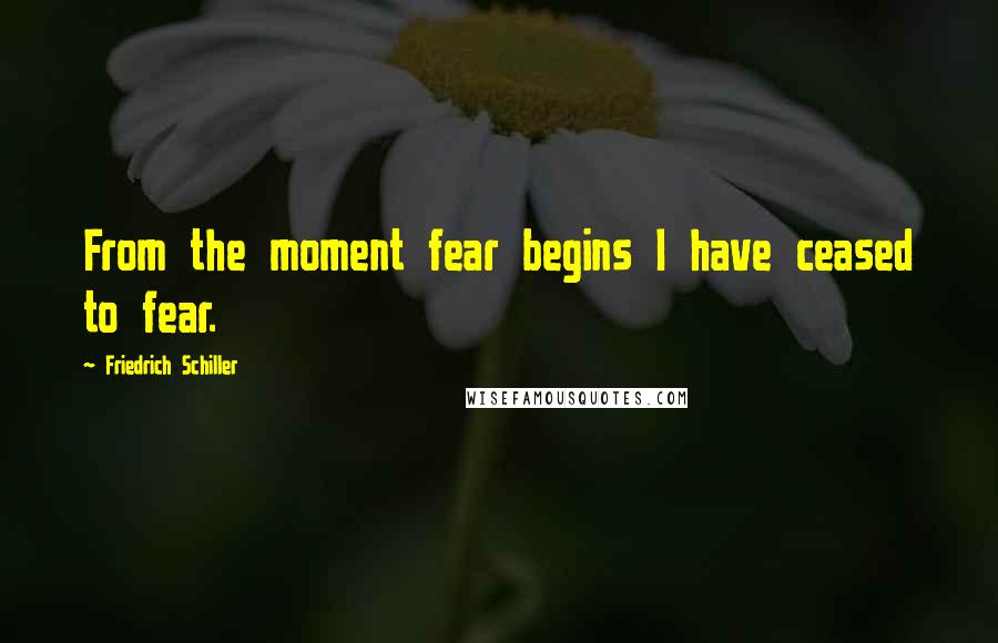 Friedrich Schiller Quotes: From the moment fear begins I have ceased to fear.