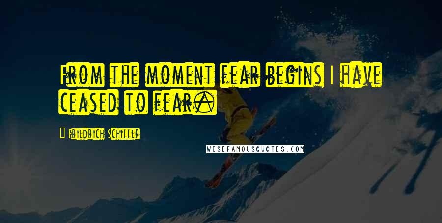 Friedrich Schiller Quotes: From the moment fear begins I have ceased to fear.