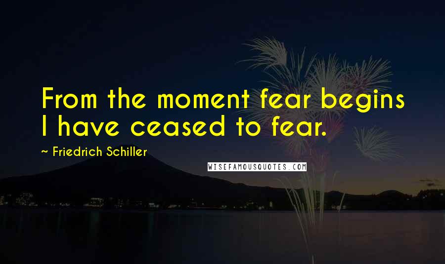 Friedrich Schiller Quotes: From the moment fear begins I have ceased to fear.