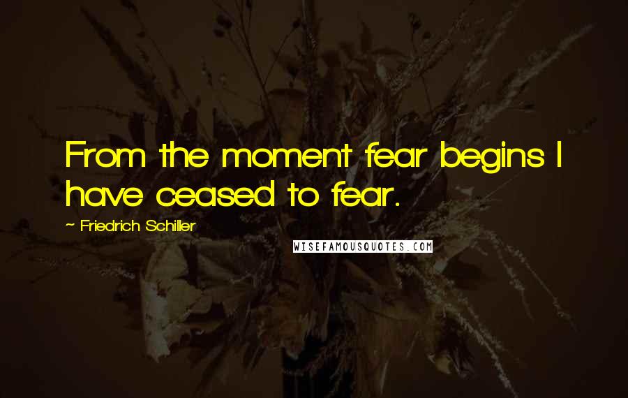 Friedrich Schiller Quotes: From the moment fear begins I have ceased to fear.