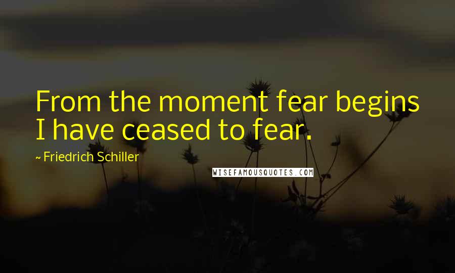 Friedrich Schiller Quotes: From the moment fear begins I have ceased to fear.