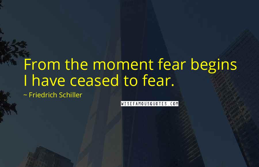 Friedrich Schiller Quotes: From the moment fear begins I have ceased to fear.