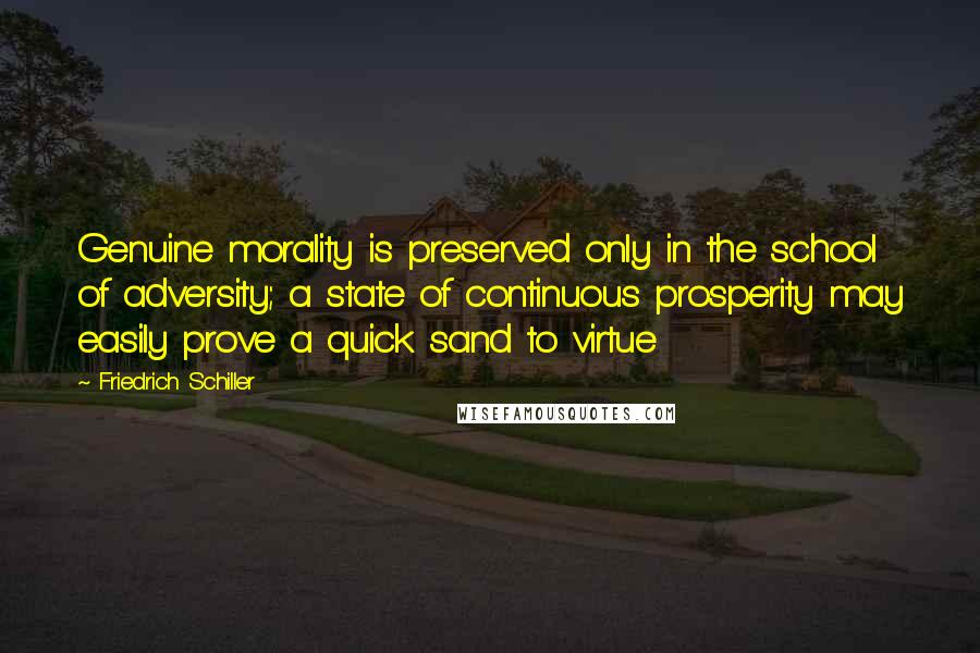 Friedrich Schiller Quotes: Genuine morality is preserved only in the school of adversity; a state of continuous prosperity may easily prove a quick sand to virtue