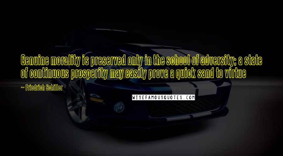 Friedrich Schiller Quotes: Genuine morality is preserved only in the school of adversity; a state of continuous prosperity may easily prove a quick sand to virtue