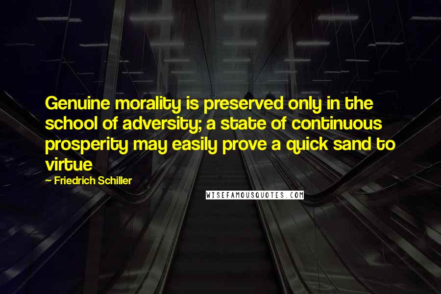 Friedrich Schiller Quotes: Genuine morality is preserved only in the school of adversity; a state of continuous prosperity may easily prove a quick sand to virtue