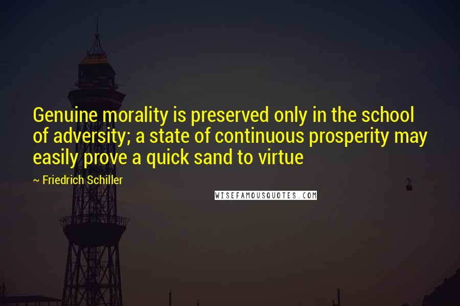 Friedrich Schiller Quotes: Genuine morality is preserved only in the school of adversity; a state of continuous prosperity may easily prove a quick sand to virtue