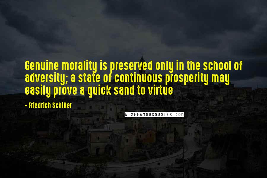 Friedrich Schiller Quotes: Genuine morality is preserved only in the school of adversity; a state of continuous prosperity may easily prove a quick sand to virtue