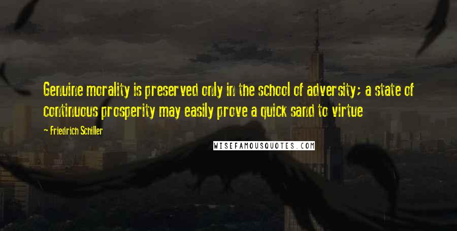 Friedrich Schiller Quotes: Genuine morality is preserved only in the school of adversity; a state of continuous prosperity may easily prove a quick sand to virtue
