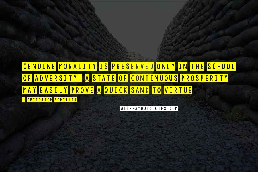 Friedrich Schiller Quotes: Genuine morality is preserved only in the school of adversity; a state of continuous prosperity may easily prove a quick sand to virtue