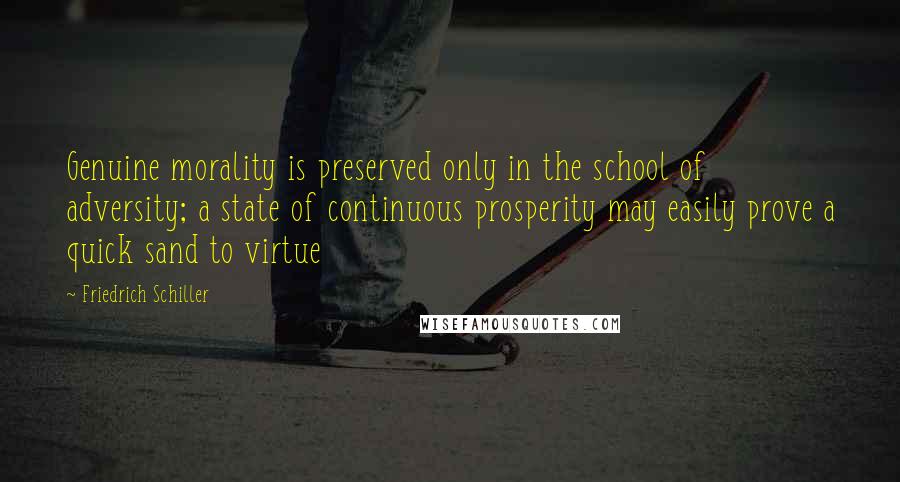 Friedrich Schiller Quotes: Genuine morality is preserved only in the school of adversity; a state of continuous prosperity may easily prove a quick sand to virtue