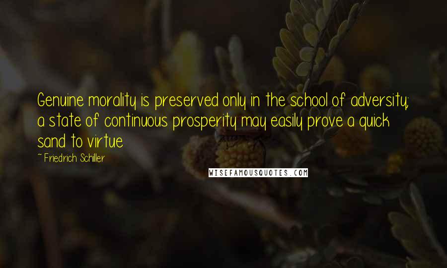 Friedrich Schiller Quotes: Genuine morality is preserved only in the school of adversity; a state of continuous prosperity may easily prove a quick sand to virtue