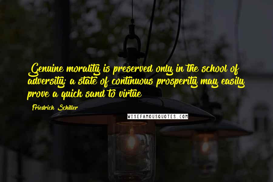 Friedrich Schiller Quotes: Genuine morality is preserved only in the school of adversity; a state of continuous prosperity may easily prove a quick sand to virtue