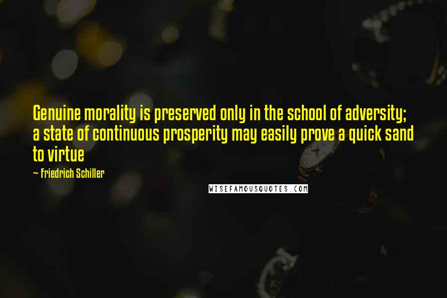 Friedrich Schiller Quotes: Genuine morality is preserved only in the school of adversity; a state of continuous prosperity may easily prove a quick sand to virtue