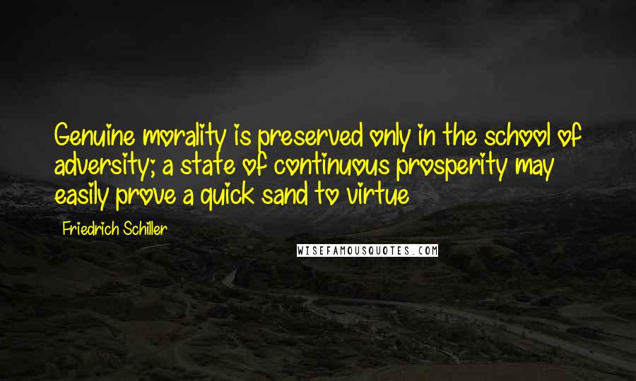 Friedrich Schiller Quotes: Genuine morality is preserved only in the school of adversity; a state of continuous prosperity may easily prove a quick sand to virtue