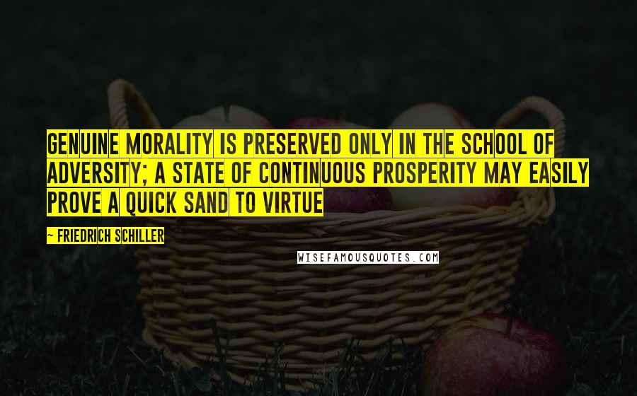 Friedrich Schiller Quotes: Genuine morality is preserved only in the school of adversity; a state of continuous prosperity may easily prove a quick sand to virtue