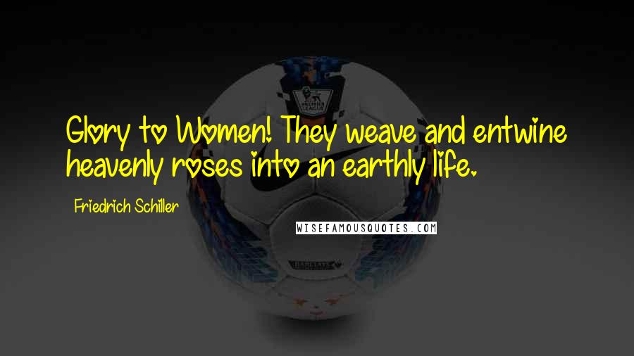 Friedrich Schiller Quotes: Glory to Women! They weave and entwine heavenly roses into an earthly life.