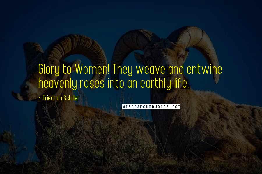 Friedrich Schiller Quotes: Glory to Women! They weave and entwine heavenly roses into an earthly life.